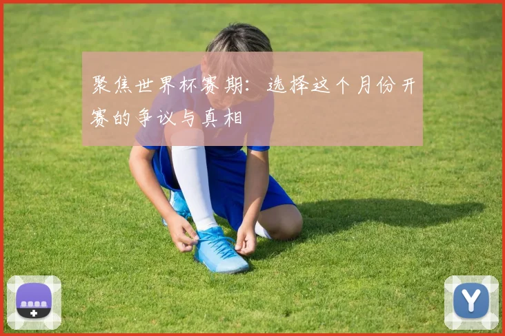 聚焦世界杯赛期：选择这个月份开赛的争议与真相