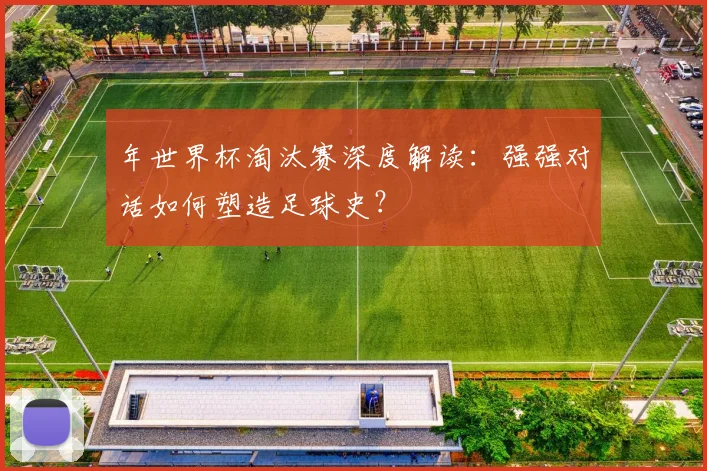 年世界杯淘汰赛深度解读：强强对话如何塑造足球史？