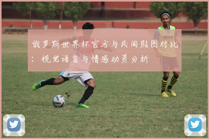 俄罗斯世界杯官方与民间贴图对比：视觉语言与情感动员分析