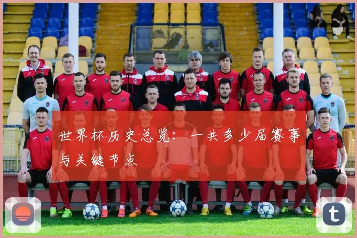 世界杯历史总览：一共多少届赛事与关键节点