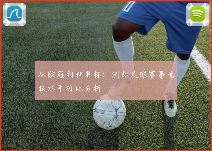 从欧冠到世界杯：洲际足球赛事竞技水平对比分析