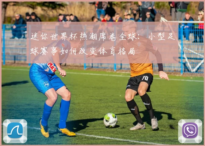 迷你世界杯热潮席卷全球：小型足球赛事如何改变体育格局