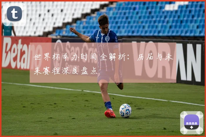世界杯举办时间全解析：历届与未来赛程深度盘点